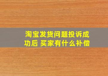 淘宝发货问题投诉成功后 买家有什么补偿